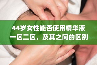 44岁女性能否使用精华液一区二区，及其之间的区别与适用人群详解