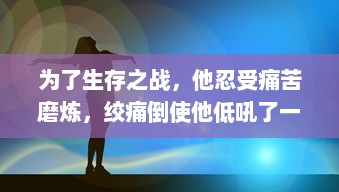 为了生存之战，他忍受痛苦磨炼，绞痛倒使他低吼了一声，展现出了生命的顽强 v0.4.0下载