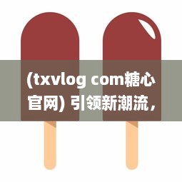 (txvlog com糖心官网) 引领新潮流，欣赏糖心logo入口融合创新与智能的设计魅力