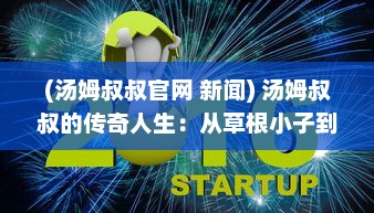 (汤姆叔叔官网 新闻) 汤姆叔叔的传奇人生：从草根小子到商业巨头的奇迹之旅