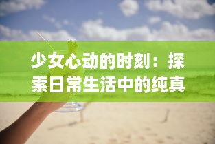 少女心动的时刻：探索日常生活中的纯真与梦想 ，少女视频精选解析