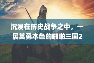 沉浸在历史战争之中，一展英勇本色的啪啪三国2：千军万马，只争朝夕的壮丽三国战场