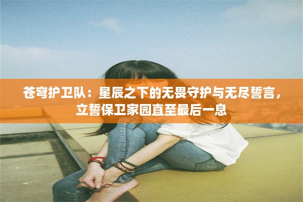 苍穹护卫队：星辰之下的无畏守护与无尽誓言，立誓保卫家园直至最后一息