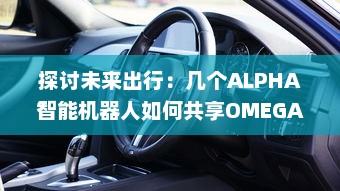 探讨未来出行：几个ALPHA智能机器人如何共享OMEGA自动驾驶汽车进行更高效运营