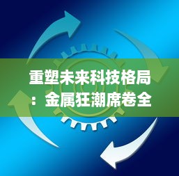 重塑未来科技格局：金属狂潮席卷全球，掀起新一轮研发革新与实践突破