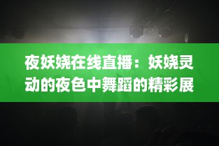 夜妖娆在线直播：妖娆灵动的夜色中舞蹈的精彩展现，静待您的互动参与 v7.6.1下载