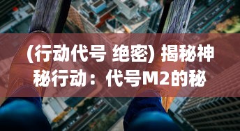 (行动代号 绝密) 揭秘神秘行动：代号M2的秘密任务与影响力深度剖析