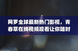 网罗全球最新热门影视，青春草在线视频观看让你随时随地沉浸在青春的海洋中