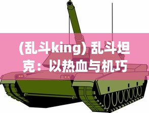 (乱斗king) 乱斗坦克：以热血与机巧策略，激发每一次对抗战的无尽激情