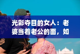 光彩夺目的女人：老婆当着老公的面，如何巧妙地与别人保持合适的聊天距离? v0.4.6下载