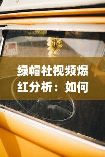 绿帽社视频爆红分析：如何通过独特内容创意吸引大众关注 探索其成功秘诀与挑战