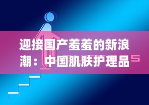 迎接国产羞羞的新浪潮：中国肌肤护理品牌的崛起与挑战的深度解析