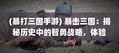 (暴打三国手游) 暴击三国：揭秘历史中的智勇战略，体验古代战争的繁荣与残酷