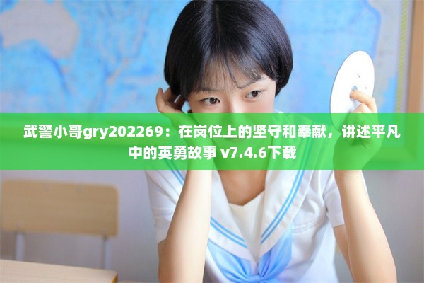 武警小哥gry202269：在岗位上的坚守和奉献，讲述平凡中的英勇故事 v7.4.6下载