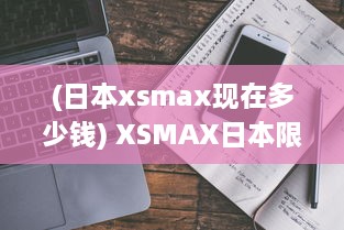 (日本xsmax现在多少钱) XSMAX日本限量版上市，精密工艺缔造最新科技奇迹