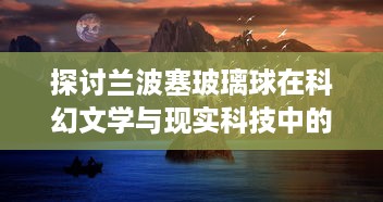 探讨兰波塞玻璃球在科幻文学与现实科技中的应用与解读 ，对超越时间与空间的探寻与想象