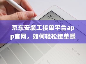 京东安装工接单平台app官网，如何轻松接单赚钱 全面解析工作流程和操作攻略 v7.0.3下载