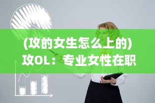 (攻的女生怎么上的) 攻OL：专业女性在职场的生存之道，策略与技巧全解析