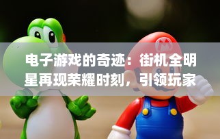 电子游戏的奇迹：街机全明星再现荣耀时刻，引领玩家回味无穷的童年乐趣