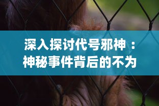 深入探讨代号邪神 ：神秘事件背后的不为人知的黑暗力量及其对人类世界的深远影响