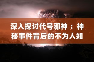 深入探讨代号邪神 ：神秘事件背后的不为人知的黑暗力量及其对人类世界的深远影响