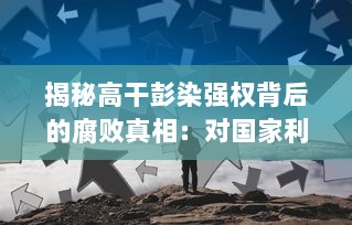 揭秘高干彭染强权背后的腐败真相：对国家利益的侵占、无视公权力的肆意据为己有 v6.8.6下载