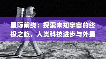 星际前线：探索未知宇宙的终极之旅，人类科技进步与外星生命寻访的壮丽史诗