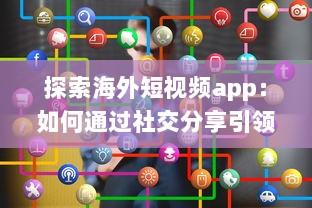 探索海外短视频app：如何通过社交分享引领全球潮流 剖析平台特色与用户互动之秘