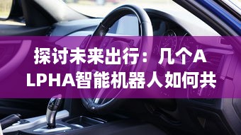 探讨未来出行：几个ALPHA智能机器人如何共享OMEGA自动驾驶汽车进行更高效运营 v4.3.9下载