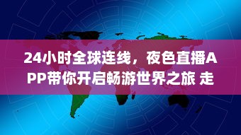 24小时全球连线，夜色直播APP带你开启畅游世界之旅 走进地球每个角落，体验异国文化风情。 v4.7.2下载