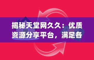 揭秘天堂网久久：优质资源分享平台，满足各类用户多元化需求