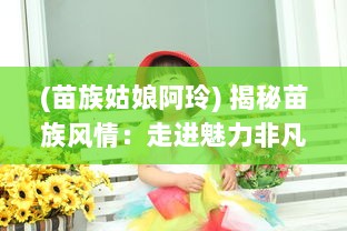 (苗族姑娘阿玲) 揭秘苗族风情：走进魅力非凡的苗族阿姐鼓舞蹈艺术表演