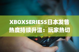 XBOXSERIESS日本发售热度持续升温：玩家热切期待的游戏新体验 v0.8.5下载