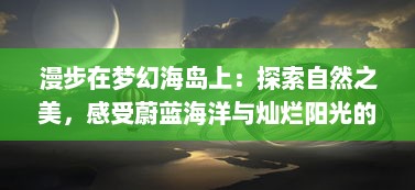 漫步在梦幻海岛上：探索自然之美，感受蔚蓝海洋与灿烂阳光的世界