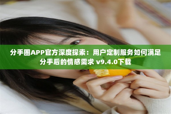 分手圈APP官方深度探索：用户定制服务如何满足分手后的情感需求 v9.4.0下载