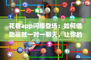 花巷app闪耀登场：如何借助高效一对一聊天，让你的社交生活更加精彩无比