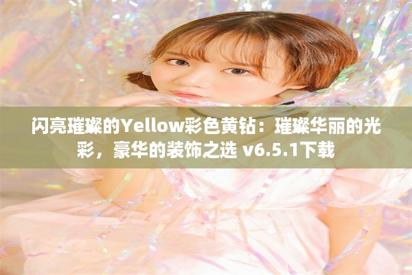 闪亮璀璨的Yellow彩色黄钻：璀璨华丽的光彩，豪华的装饰之选 v6.5.1下载