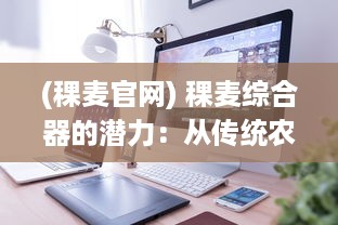 (稞麦官网) 稞麦综合器的潜力：从传统农业到现代技术应用的跨界革命