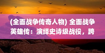 (全面战争传奇人物) 全面战争英雄传：演绎史诗级战役，跨越时代的英雄壮志篇