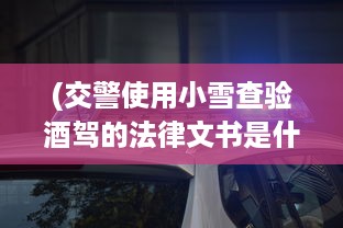 (交警使用小雪查验酒驾的法律文书是什么) 交警使用小雪查验酒驾的法律文书是什么