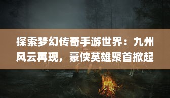 探索梦幻传奇手游世界：九州风云再现，豪侠英雄聚首掀起冒险狂潮