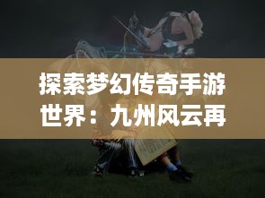 探索梦幻传奇手游世界：九州风云再现，豪侠英雄聚首掀起冒险狂潮