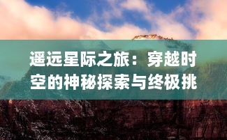 遥远星际之旅：穿越时空的神秘探索与终极挑战，进入虚幻而真实的九幽仙域大冒险