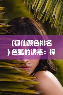 (狐仙颜色排名) 色狐的诱惑：探究古代狐仙传说中的性与权力游戏