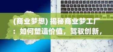 (商业梦想) 揭秘商业梦工厂：如何塑造价值，驾驭创新，引领行业趋势