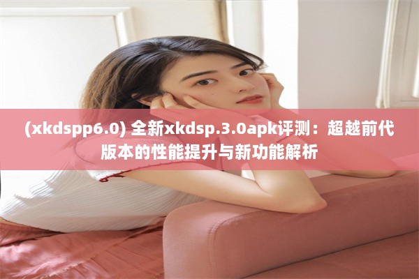 (xkdspp6.0) 全新xkdsp.3.0apk评测：超越前代版本的性能提升与新功能解析