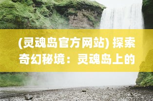 (灵魂岛官方网站) 探索奇幻秘境：灵魂岛上的神秘传说与令人震撼的自然景观