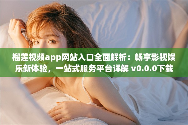 榴莲视频app网站入口全面解析：畅享影视娱乐新体验，一站式服务平台详解 v0.0.0下载