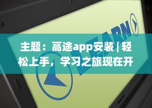 主题：高途app安装 | 轻松上手，学习之旅现在开始 马上体验专属功能，优化你的学习效率