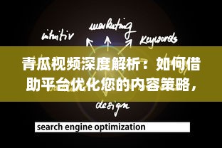 青瓜视频深度解析：如何借助平台优化您的内容策略，提升观看率